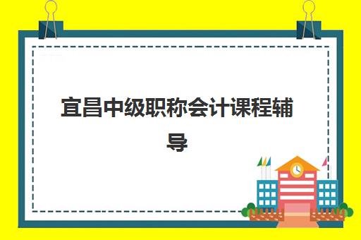 宜昌中级职称会计课程辅导班有哪些学校招生？2025年最新招生学校名单、报名流程与科学择校全攻略指南