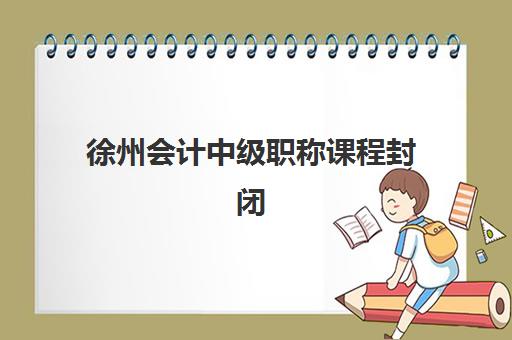 徐州会计中级职称课程封闭式集训营有哪些学校可选？2025年最新机构评测、课程特色与择校全指南