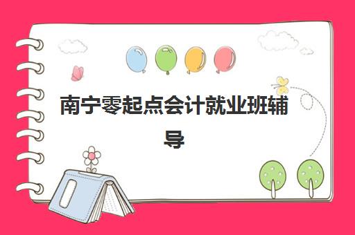 南宁零起点会计就业班辅导班排名一览表如何查询？2025年最新排名解析、择校标准与就业指南