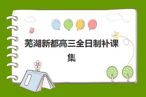 芜湖新都高三全日制补课集训营排名前十名有哪些？2025年最新榜单深度解析与择校全指南