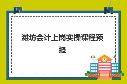 潍坊会计上岗实操课程预报名时间2026年如何安排？最新权威时间表、报名步骤与择校避坑指南全解析