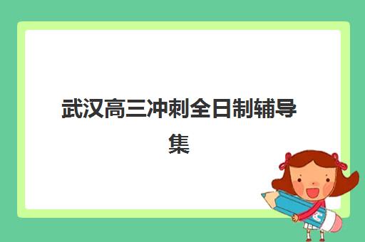 武汉高三冲刺全日制辅导集训营哪家口碑好？2025年最新权威排名、各校特色解析与科学择校全指南