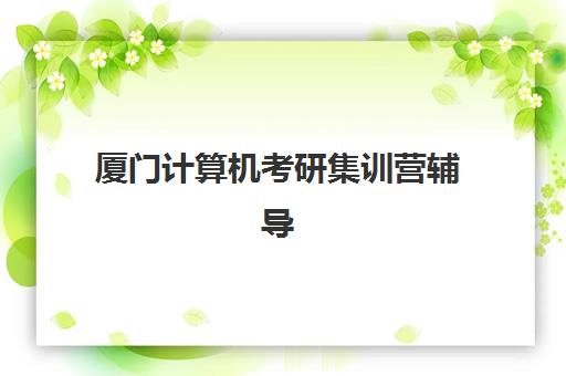 厦门计算机考研集训营辅导机构有哪些地方如何查找？2025年最新机构名单、地址分布与选择指南全解析