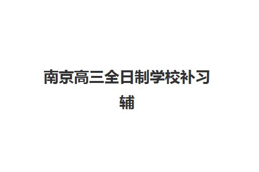 南京高三全日制学校补习辅导培训机构哪家好一点？2025年最新排名解析、择校指南与避坑全攻略