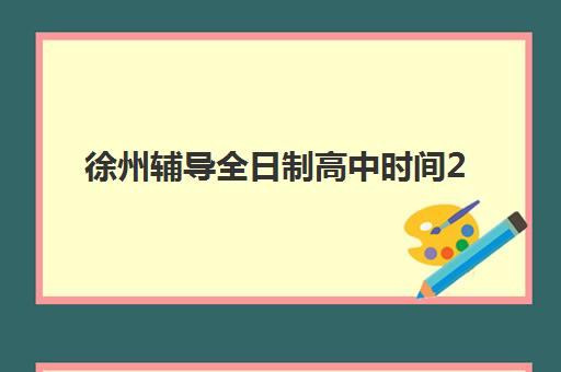 徐州辅导全日制高中时间2025具体时间如何查询？最新时间表与择校全攻略