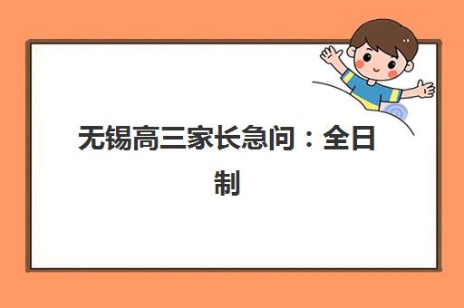 无锡高三家长急问：全日制高考集训营到底哪家更靠谱？2025年最新排名榜单、择校技巧与避坑指南全解析