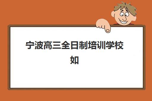 宁波高三全日制培训学校如何选？十大排名实力对比与择校指南