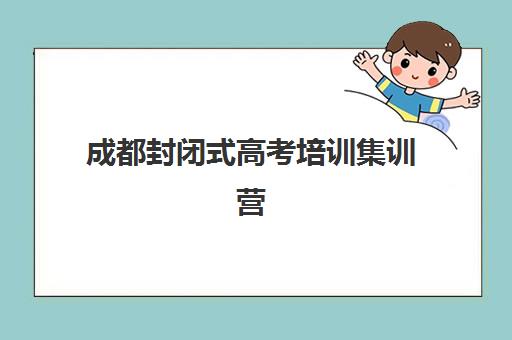 成都封闭式高考培训集训营排名前十名解析：2025最新榜单与科学选择指南