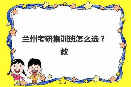 兰州考研集训班怎么选？教学创新力三强机构特色对比与择校指南