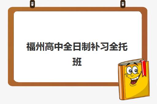 福州高中全日制补习全托班培训学校排名一览表最新如何查询？2025年权威榜单解读、择校标准与成功案例全指南