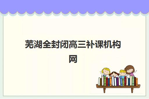 芜湖全封闭高三补课机构网上确认时间2025，最新报名流程与择校指南解析