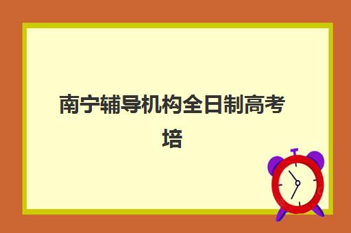 南宁辅导机构全日制高考培训机构有哪些地方？2025年最新实力排名榜、各机构特色解析与科学择校全指南