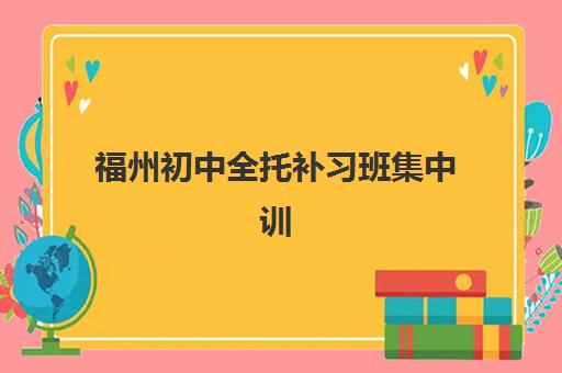 福州初中全托补习班集中训练营有哪些机构？2025年最新机构名单、择校指南与成功案例解析