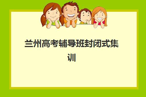 兰州高考辅导班封闭式集训营地址电话如何查询？最新联系方式、择校指南与实地考察全攻略