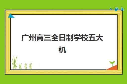广州高三全日制学校五大机构服务白皮书如何科学参考？2025年最新权威排名、择校指南与成功经验深度解析