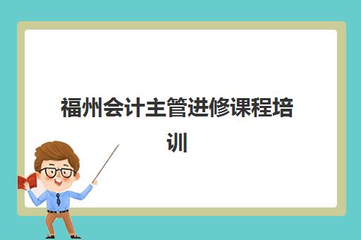 福州会计主管进修课程培训机构哪个好费用多少？2025年最新机构对比与性价比分析全指南