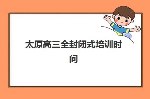 太原高三全封闭式培训时间2025年公布了吗？权威时间表、择校策略与报名全流程指南