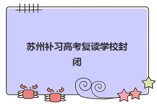 苏州补习高考复读学校封闭式集训营地址如何查询？2025年最新校区分布、择校指南与成功案例解析
