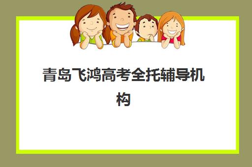 青岛飞鸿高考全托辅导机构哪家强些啊？2025年最新权威排名、各校特色深度解析与科学择校全指南
