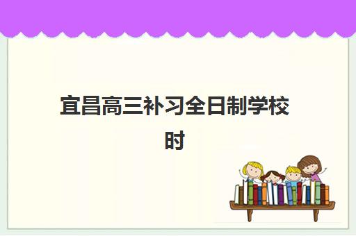 宜昌高三补习全日制学校时间2025具体时间如何安排？最新时间表、报名流程与备考指南全解析