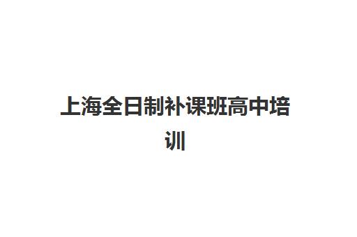 上海全日制补课班高中培训学校排名榜前十名如何查询？2025年最新权威榜单、择校技巧与避坑指南全解析
