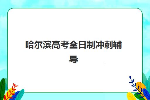 哈尔滨高考全日制冲刺辅导机构哪家好一点？2025年最新排名榜单、各校课程特色与科学择校全指南