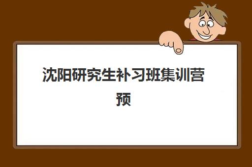 沈阳研究生补习班集训营预报名考点有哪些专业？2025年最新专业清单、考点分布解析与科学择校全指南