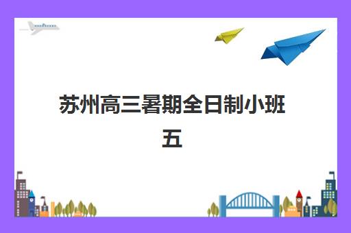 苏州高三暑期全日制小班五大机构用户推荐榜如何选择？2025年最新口碑排名、课程特色与择校指南全解析