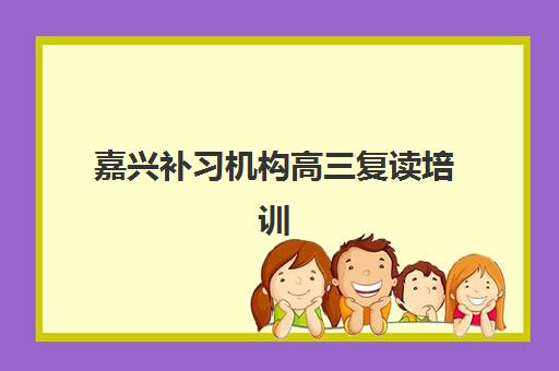 嘉兴补习机构高三复读培训机构哪家强些，2025年最新排名与择校指南全解析