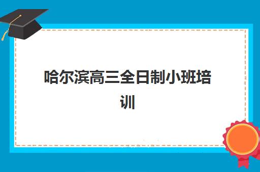 哈尔滨高三全日制小班培训机构哪个好一点？2025年权威排名前十、择校指南与报读全攻略