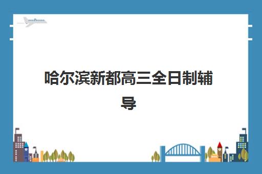 哈尔滨新都高三全日制辅导封闭式集训营地址电话如何查询？2025年最新权威清单、联系方法与择校全指南