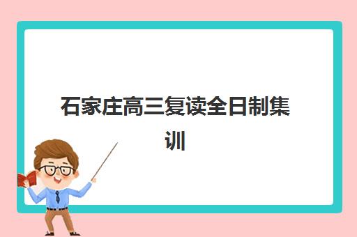 石家庄高三复读全日制集训班哪个好一点？2025年最新选择标准、机构对比与成功案例全解析