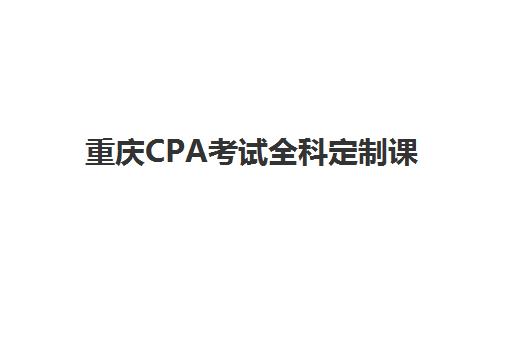 重庆CPA考试全科定制课程培训机构哪个比较好一点？2025年最新权威排名、择校指南与成功案例深度解析