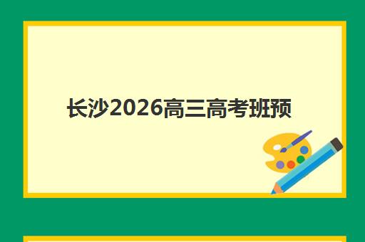 长沙2026高三高考班预报名时间怎么查？官方时间表与五大机构报名指南