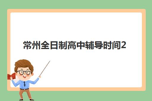 常州全日制高中辅导时间2025具体时间如何查询？最新时间表解读与科学规划全指南