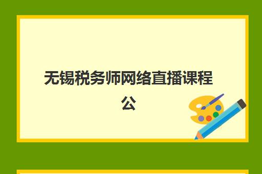 无锡税务师网络直播课程公布时间2025年如何查询？最新课程表、各科目安排与备考规划全解析