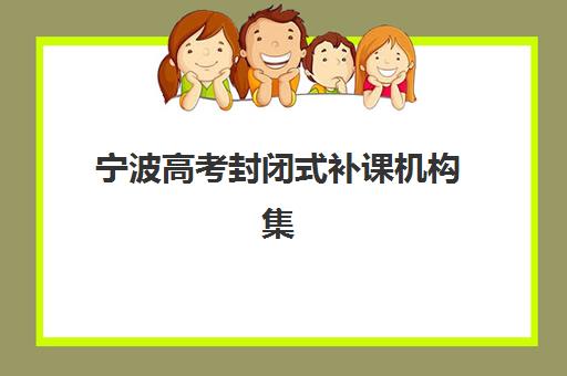 宁波高考封闭式补课机构集训营排名前十有哪些？2025年最新实力榜单、各校特色对比与科学择校全攻略