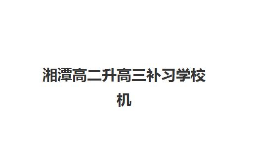 湘潭高二升高三补习学校机构教研能力TOP5如何查询？2025年最新权威排名与科学择校全攻略详解