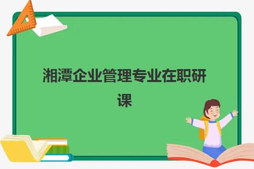 湘潭企业管理专业在职研课程时间2025具体时间如何安排？最新上课日程、报名流程与择校全指南