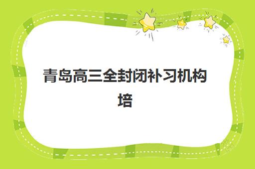 青岛高三全封闭补习机构培训机构有哪些地方？2025年十大权威排名与详细地址一览