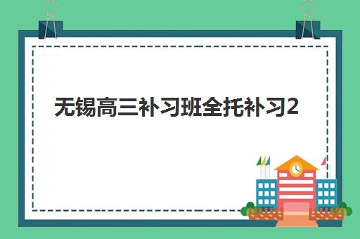 无锡高三补习班全托补习2025辅导班哪个好？十大机构特色对比与科学择校指南