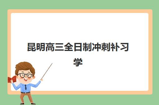 昆明高三全日制冲刺补习学校最容易的大学有哪些？2025年排名前十机构升学数据与择校指南