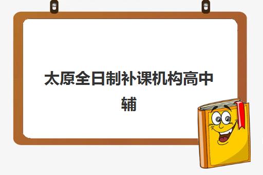 太原全日制补课机构高中辅导机构排名榜前十名如何选择？2025年最新TOP10榜单、择校指南与成功案例全解析