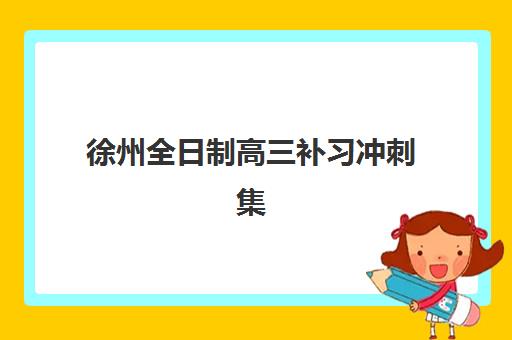 徐州全日制高三补习冲刺集训营排名榜前十名如何查询？2025年最新权威榜单、择校标准与报名全指南