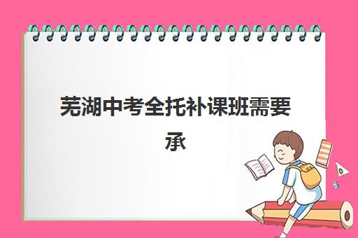 芜湖中考全托补课班需要承诺书吗?2025年承诺书必备内容、签署流程与家长必读指南 芜湖中考全托补课班需要承诺书吗?2025年承诺书必备内容、签署流程与家长必读指南