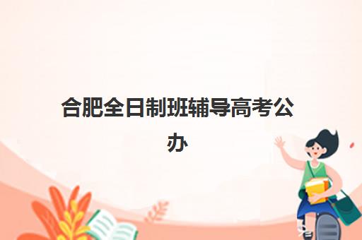 合肥全日制班辅导高考公办vs民办服务对比如何选择？2025年最新师资、费用、管理模式全方位解析