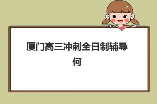 厦门高三冲刺全日制辅导何时报名？2025年最新时间表与择校全攻略
