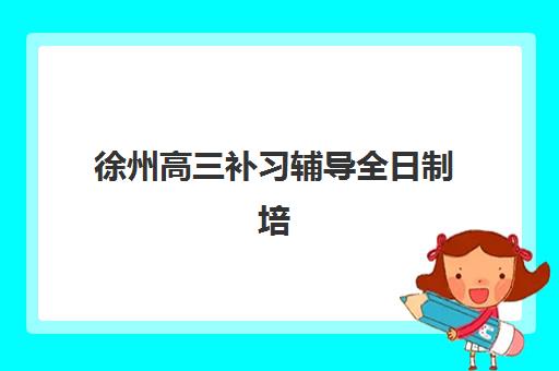 徐州高三补习辅导全日制培训学校如何选择？2025年排名前十榜单与科学择校指南
