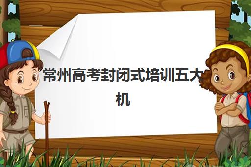 常州高考封闭式培训五大机构推荐？2026届封闭班用户口碑榜与择校指南