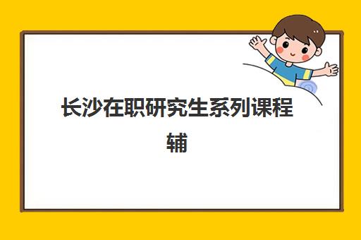 长沙在职研究生系列课程辅导机构哪家好一点？2025年最新权威排名、各校特色解析与科学择校全指南
